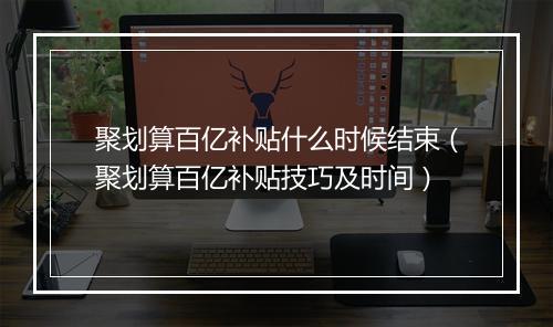 聚划算百亿补贴什么时候结束（聚划算百亿补贴技巧及时间）