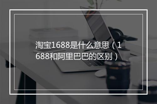 淘宝1688是什么意思（1688和阿里巴巴的区别）
