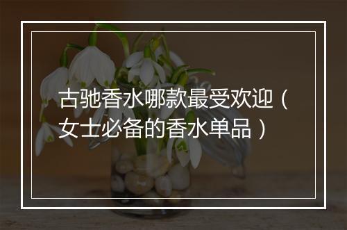 古驰香水哪款最受欢迎（女士必备的香水单品）