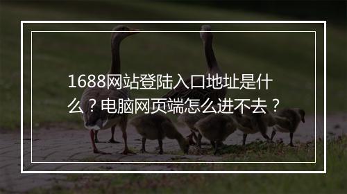 1688网站登陆入口地址是什么？电脑网页端怎么进不去？