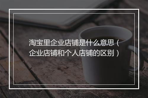 淘宝里企业店铺是什么意思（企业店铺和个人店铺的区别）