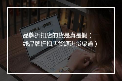 品牌折扣店的货是真是假（一线品牌折扣店货源进货渠道）