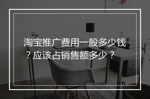 淘宝推广费用一般多少钱？应该占销售额多少？
