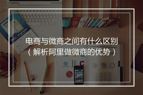 电商与微商之间有什么区别（解析阿里做微商的优势）