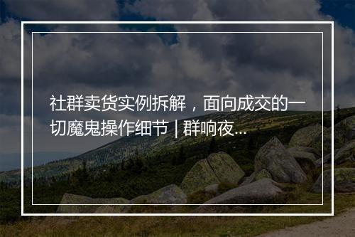社群卖货实例拆解，面向成交的一切魔鬼操作细节 | 群响夜话会 18