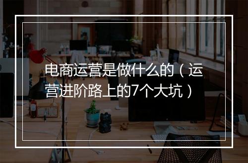 电商运营是做什么的（运营进阶路上的7个大坑）