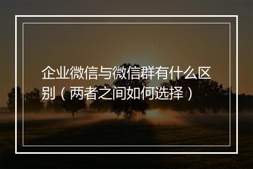 企业微信与微信群有什么区别（两者之间如何选择）