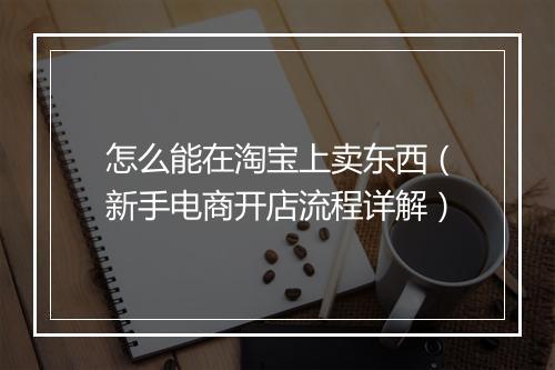 怎么能在淘宝上卖东西（新手电商开店流程详解）