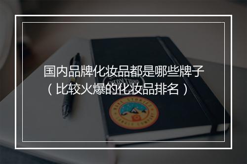 国内品牌化妆品都是哪些牌子（比较火爆的化妆品排名）