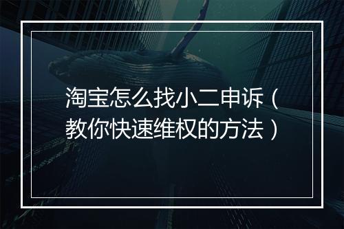 淘宝怎么找小二申诉（教你快速维权的方法）