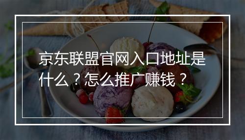 京东联盟官网入口地址是什么？怎么推广赚钱？