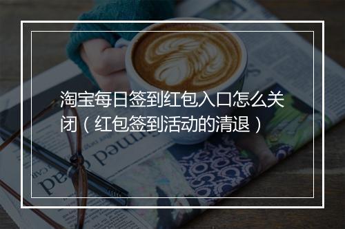 淘宝每日签到红包入口怎么关闭（红包签到活动的清退）