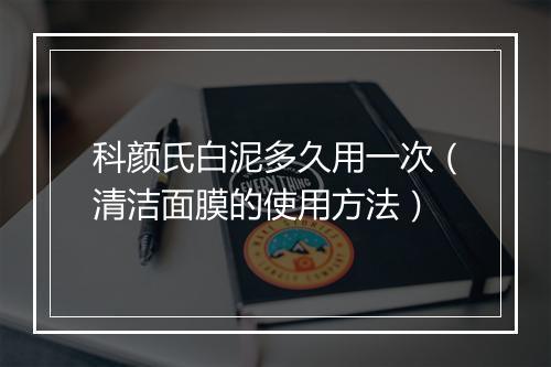 科颜氏白泥多久用一次（清洁面膜的使用方法）