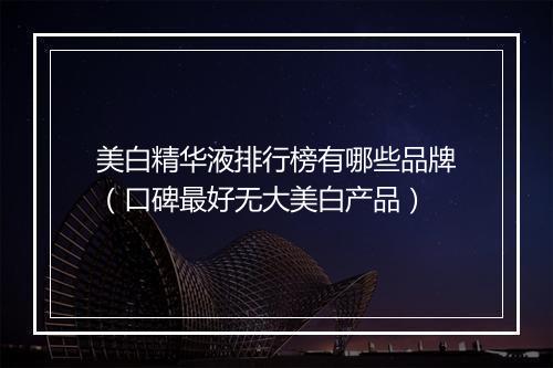 美白精华液排行榜有哪些品牌（口碑最好无大美白产品）