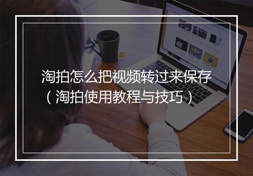 淘拍怎么把视频转过来保存（淘拍使用教程与技巧）