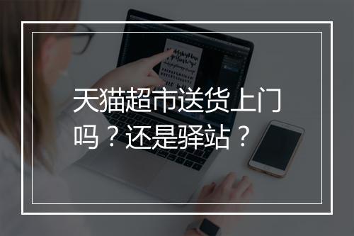 天猫超市送货上门吗？还是驿站？