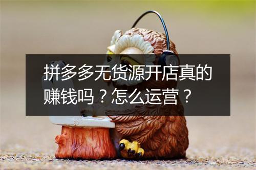 拼多多无货源开店真的赚钱吗？怎么运营？