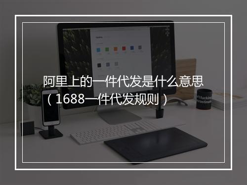 阿里上的一件代发是什么意思（1688一件代发规则）