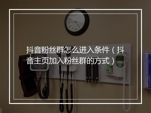 抖音粉丝群怎么进入条件（抖音主页加入粉丝群的方式）