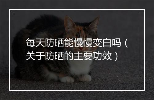 每天防晒能慢慢变白吗（关于防晒的主要功效）