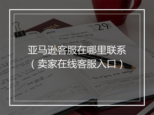 亚马逊客服在哪里联系（卖家在线客服入口）
