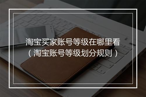 淘宝买家账号等级在哪里看（淘宝账号等级划分规则）