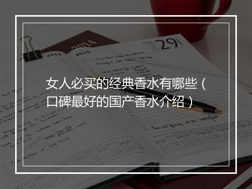 女人必买的经典香水有哪些（口碑最好的国产香水介绍）