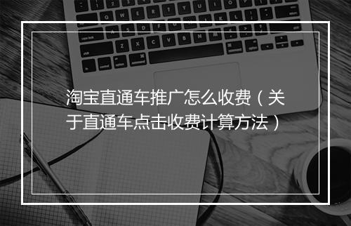 淘宝直通车推广怎么收费（关于直通车点击收费计算方法）