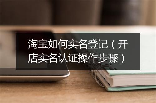 淘宝如何实名登记（开店实名认证操作步骤）