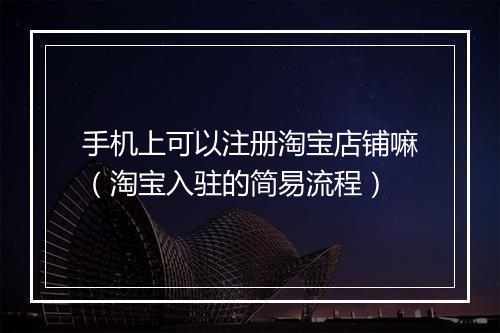 手机上可以注册淘宝店铺嘛（淘宝入驻的简易流程）