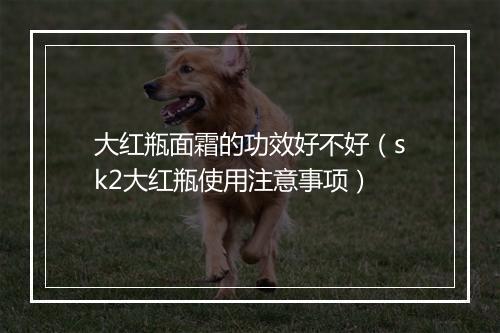 大红瓶面霜的功效好不好（sk2大红瓶使用注意事项）