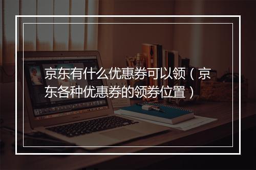 京东有什么优惠券可以领（京东各种优惠券的领券位置）
