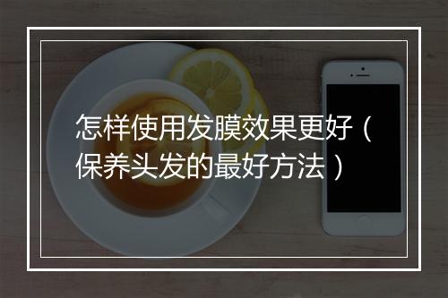 怎样使用发膜效果更好（保养头发的最好方法）