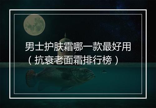 男士护肤霜哪一款最好用（抗衰老面霜排行榜）