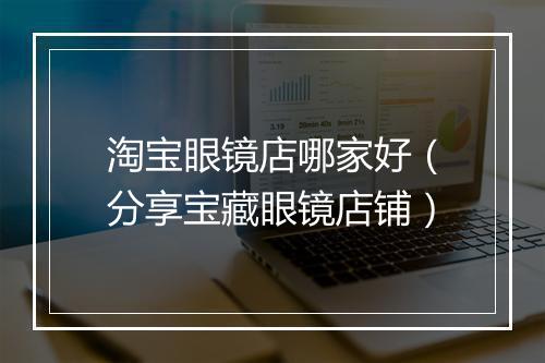 淘宝眼镜店哪家好（分享宝藏眼镜店铺）