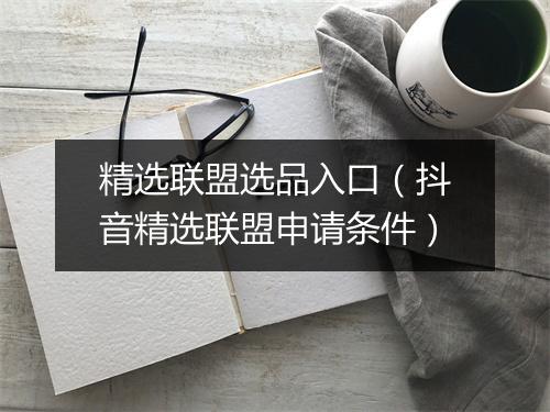 精选联盟选品入口（抖音精选联盟申请条件）
