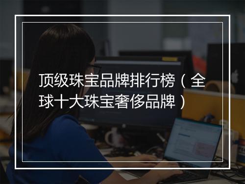 顶级珠宝品牌排行榜（全球十大珠宝奢侈品牌）