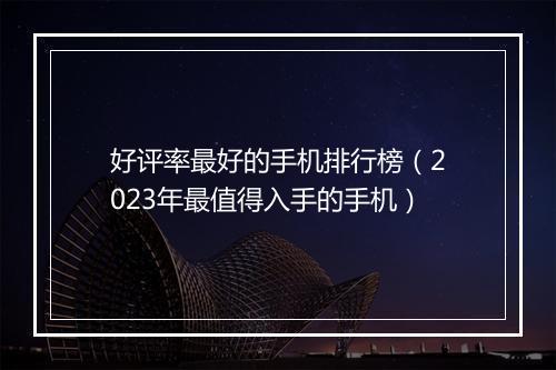 好评率最好的手机排行榜（2023年最值得入手的手机）
