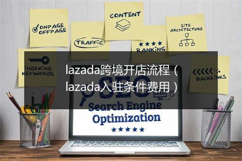 lazada跨境开店流程（lazada入驻条件费用）