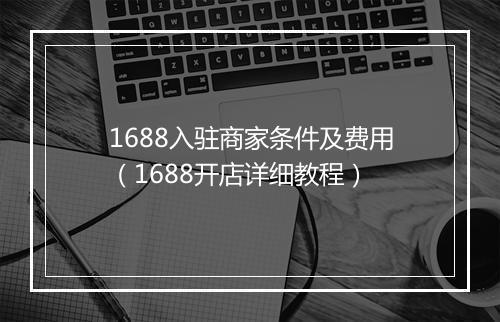 1688入驻商家条件及费用（1688开店详细教程）