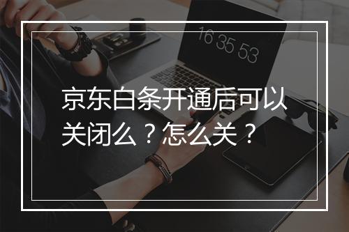 京东白条开通后可以关闭么？怎么关？