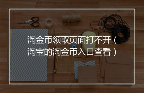 淘金币领取页面打不开（淘宝的淘金币入口查看）