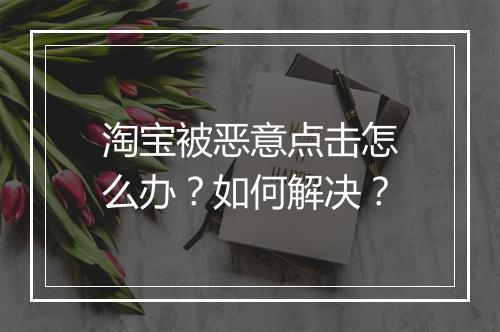 淘宝被恶意点击怎么办？如何解决？