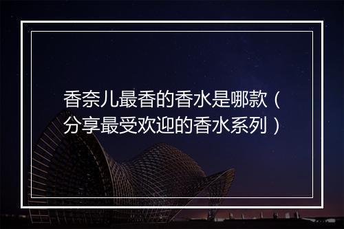 香奈儿最香的香水是哪款（分享最受欢迎的香水系列）
