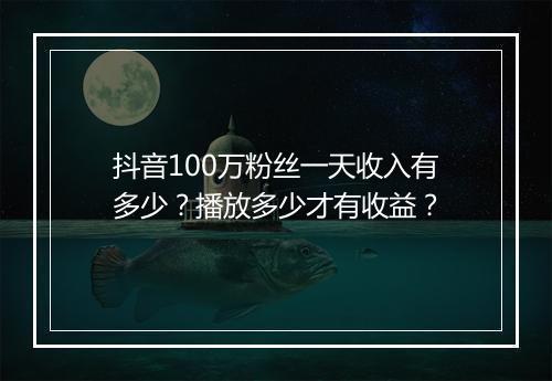 抖音100万粉丝一天收入有多少？播放多少才有收益？