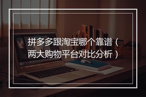 拼多多跟淘宝哪个靠谱（两大购物平台对比分析）