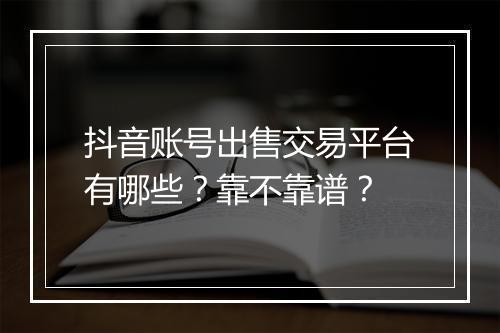 抖音账号出售交易平台有哪些？靠不靠谱？
