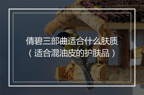 倩碧三部曲适合什么肤质（适合混油皮的护肤品）