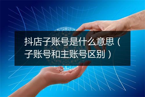 抖店子账号是什么意思（子账号和主账号区别）
