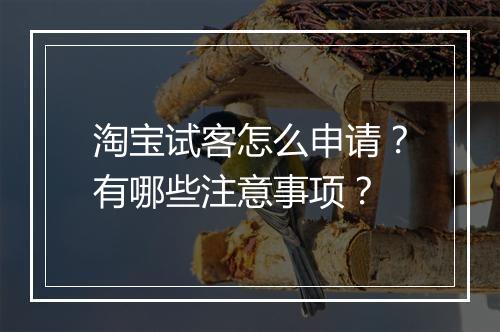 淘宝试客怎么申请？有哪些注意事项？